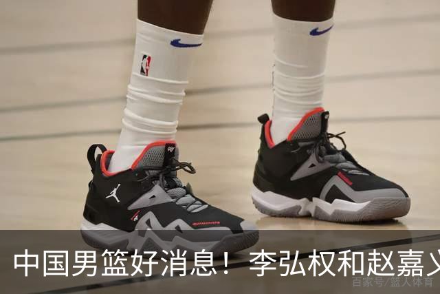 中国男篮好消息！李弘权和赵嘉义可以出战与日本的比赛